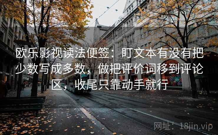 欧乐影视读法便签：盯文本有没有把少数写成多数，做把评价词移到评论区，收尾只靠动手就行  第2张