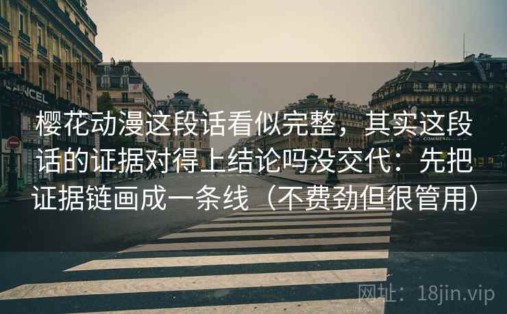 樱花动漫这段话看似完整，其实这段话的证据对得上结论吗没交代：先把证据链画成一条线（不费劲但很管用）