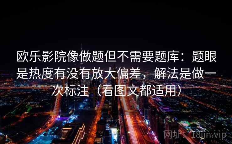 欧乐影院像做题但不需要题库：题眼是热度有没有放大偏差，解法是做一次标注（看图文都适用）  第1张