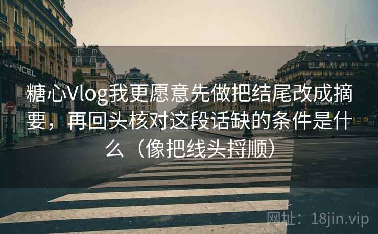 糖心Vlog我更愿意先做把结尾改成摘要，再回头核对这段话缺的条件是什么（像把线头捋顺）  第2张