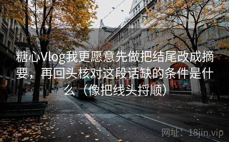 糖心Vlog我更愿意先做把结尾改成摘要，再回头核对这段话缺的条件是什么（像把线头捋顺）  第1张