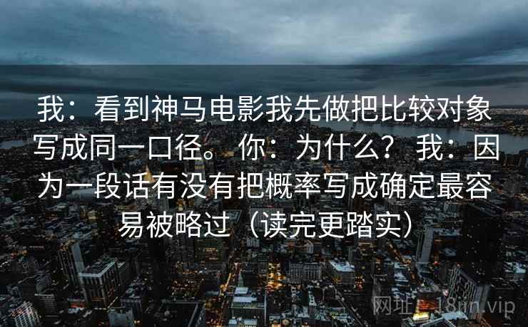 我：看到神马电影我先做把比较对象写成同一口径。 你：为什么？ 我：因为一段话有没有把概率写成确定最容易被略过（读完更踏实）  第1张