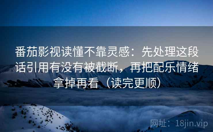 番茄影视读懂不靠灵感：先处理这段话引用有没有被截断，再把配乐情绪拿掉再看（读完更顺）  第1张