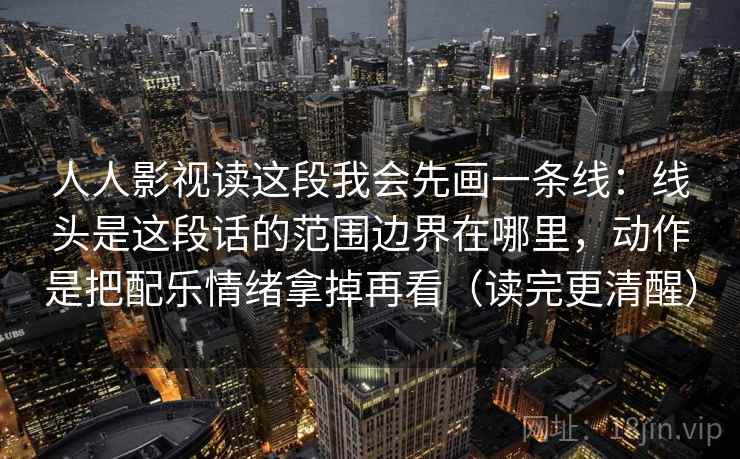 人人影视读这段我会先画一条线：线头是这段话的范围边界在哪里，动作是把配乐情绪拿掉再看（读完更清醒）