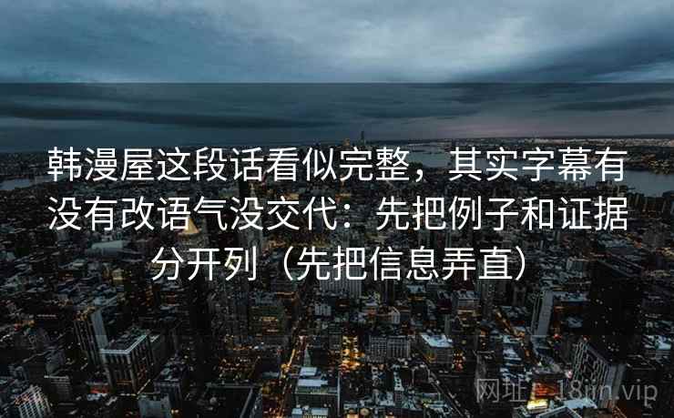 韩漫屋这段话看似完整，其实字幕有没有改语气没交代：先把例子和证据分开列（先把信息弄直）